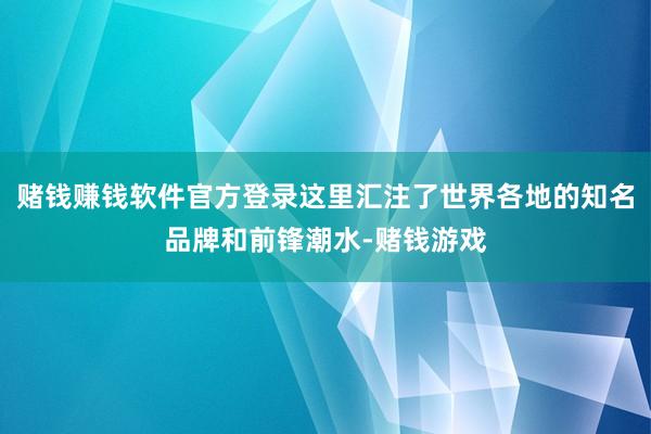 赌钱赚钱软件官方登录这里汇注了世界各地的知名品牌和前锋潮水-赌钱游戏