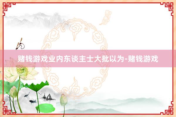 赌钱游戏　　业内东谈主士大批以为-赌钱游戏