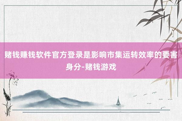 赌钱赚钱软件官方登录是影响市集运转效率的要害身分-赌钱游戏