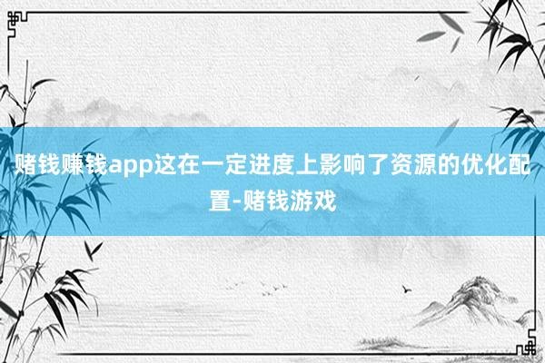 赌钱赚钱app这在一定进度上影响了资源的优化配置-赌钱游戏
