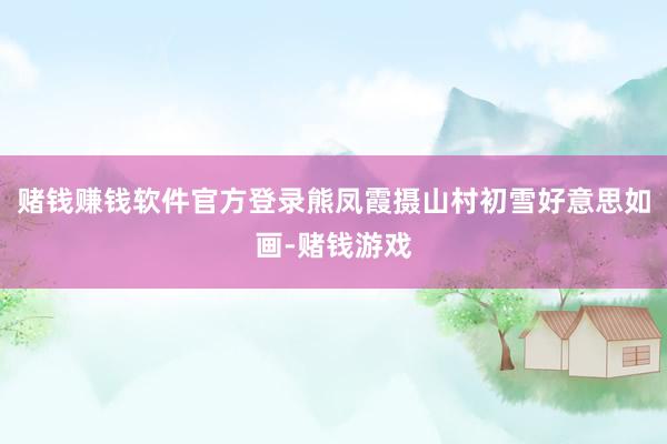 赌钱赚钱软件官方登录熊凤霞摄山村初雪好意思如画-赌钱游戏