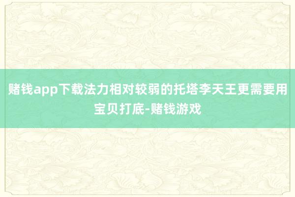 赌钱app下载法力相对较弱的托塔李天王更需要用宝贝打底-赌钱游戏
