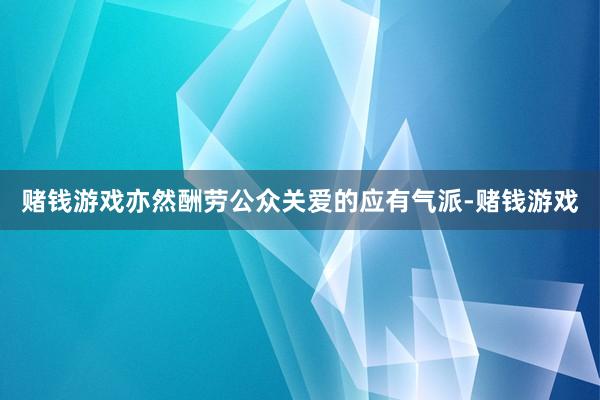 赌钱游戏亦然酬劳公众关爱的应有气派-赌钱游戏