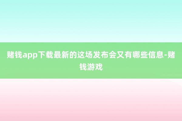 赌钱app下载最新的这场发布会又有哪些信息-赌钱游戏