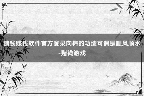 赌钱赚钱软件官方登录向梅的功绩可谓是顺风顺水-赌钱游戏