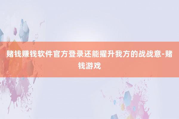 赌钱赚钱软件官方登录还能擢升我方的战战意-赌钱游戏
