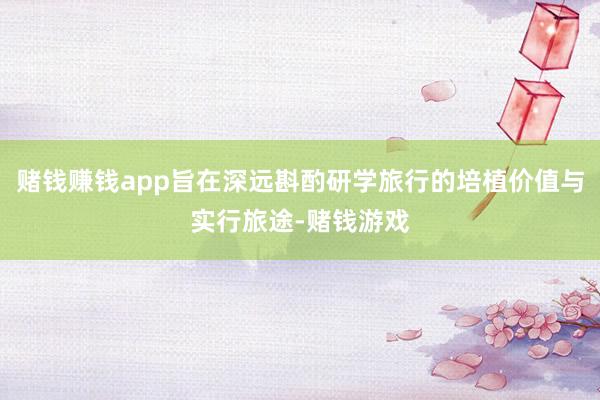 赌钱赚钱app旨在深远斟酌研学旅行的培植价值与实行旅途-赌钱游戏