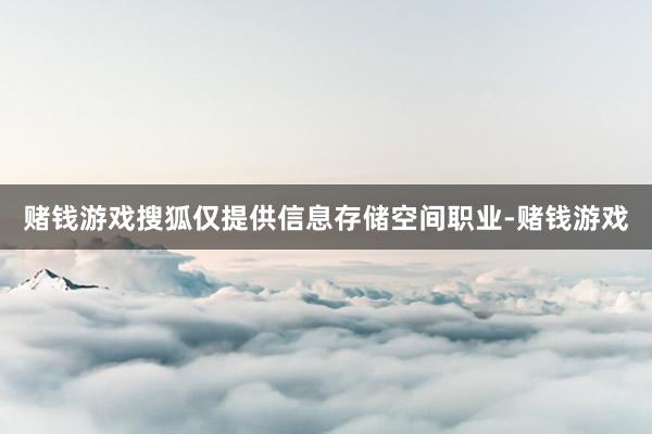 赌钱游戏搜狐仅提供信息存储空间职业-赌钱游戏