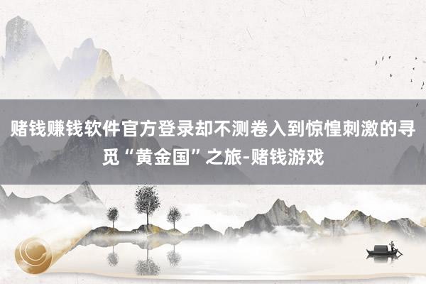 赌钱赚钱软件官方登录却不测卷入到惊惶刺激的寻觅“黄金国”之旅-赌钱游戏