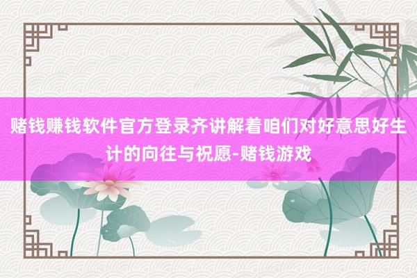 赌钱赚钱软件官方登录齐讲解着咱们对好意思好生计的向往与祝愿-赌钱游戏