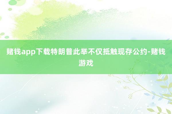 赌钱app下载特朗普此举不仅抵触现存公约-赌钱游戏
