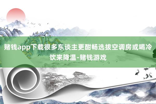 赌钱app下载很多东谈主更酣畅选拔空调房或喝冷饮来降温-赌钱游戏