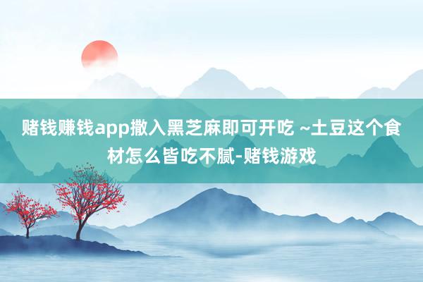 赌钱赚钱app撒入黑芝麻即可开吃 ~土豆这个食材怎么皆吃不腻-赌钱游戏