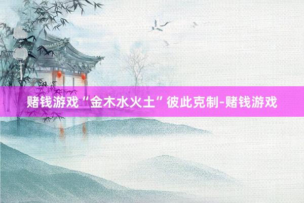 赌钱游戏“金木水火土”彼此克制-赌钱游戏
