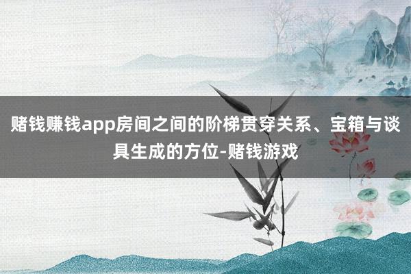赌钱赚钱app房间之间的阶梯贯穿关系、宝箱与谈具生成的方位-赌钱游戏