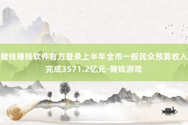 赌钱赚钱软件官方登录上半年全市一般民众预算收入完成3571.2亿元-赌钱游戏