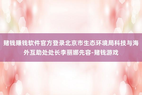 赌钱赚钱软件官方登录北京市生态环境局科技与海外互助处处长李丽娜先容-赌钱游戏