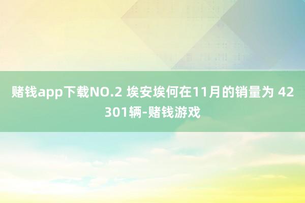 赌钱app下载NO.2 埃安埃何在11月的销量为 42301辆-赌钱游戏