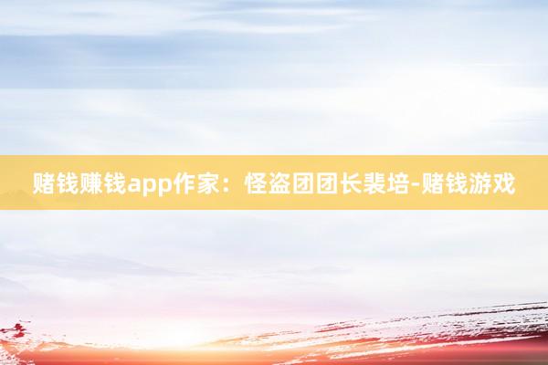 赌钱赚钱app作家：怪盗团团长裴培-赌钱游戏