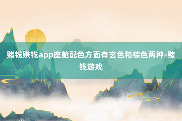 赌钱赚钱app座舱配色方面有玄色和棕色两种-赌钱游戏