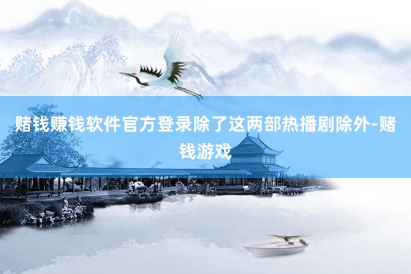 赌钱赚钱软件官方登录除了这两部热播剧除外-赌钱游戏