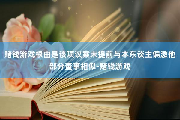 赌钱游戏根由是该项议案未提前与本东谈主偏激他部分董事相似-赌钱游戏
