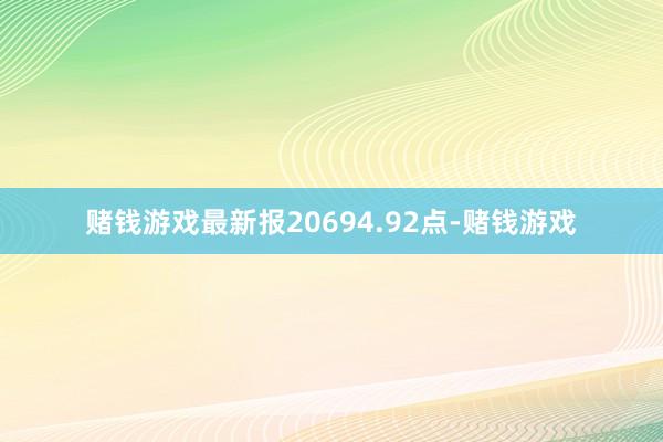 赌钱游戏最新报20694.92点-赌钱游戏