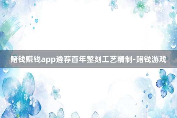 赌钱赚钱app遴荐百年錾刻工艺精制-赌钱游戏