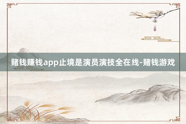 赌钱赚钱app止境是演员演技全在线-赌钱游戏