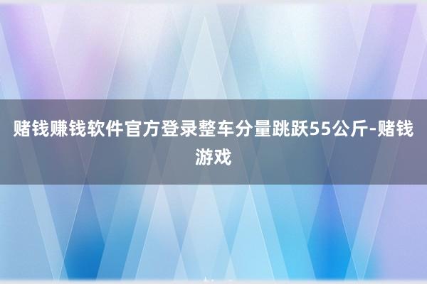 赌钱赚钱软件官方登录整车分量跳跃55公斤-赌钱游戏