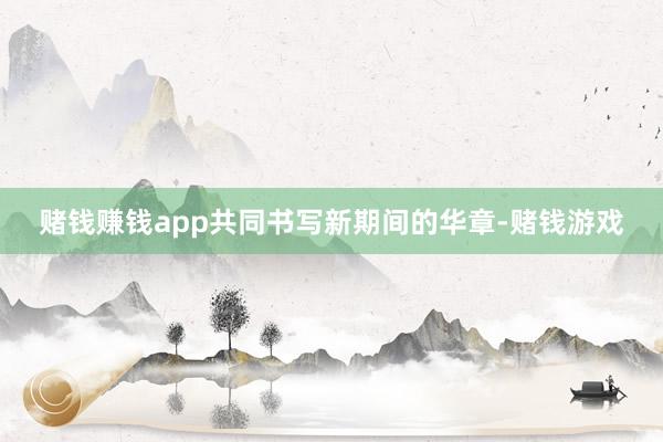 赌钱赚钱app共同书写新期间的华章-赌钱游戏