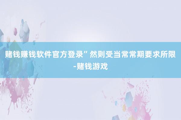 赌钱赚钱软件官方登录”然则受当常常期要求所限-赌钱游戏