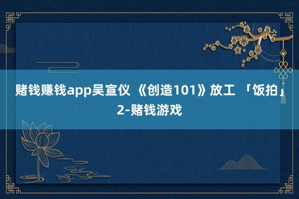 赌钱赚钱app吴宣仪 《创造101》放工 「饭拍」2-赌钱游戏