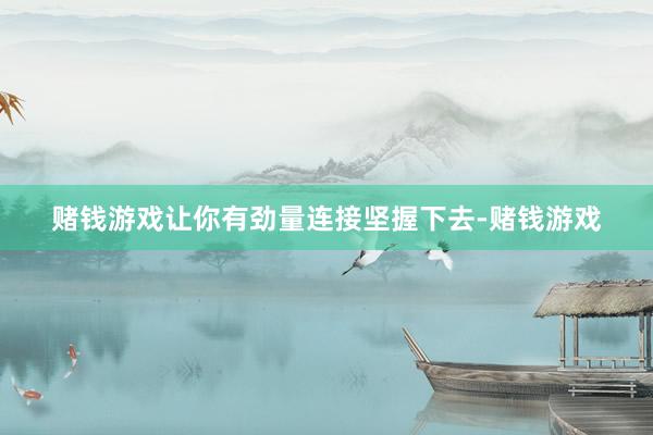赌钱游戏让你有劲量连接坚握下去-赌钱游戏