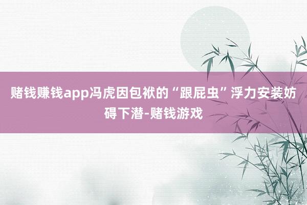 赌钱赚钱app冯虎因包袱的“跟屁虫”浮力安装妨碍下潜-赌钱游戏