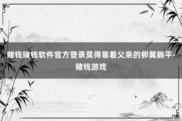 赌钱赚钱软件官方登录莫得靠着父亲的卵翼躺平-赌钱游戏