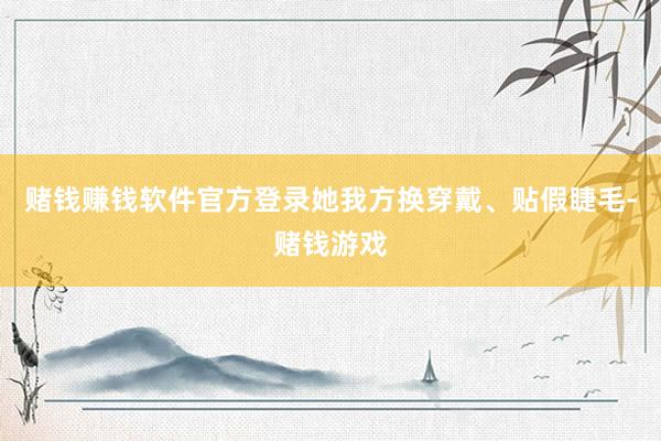 赌钱赚钱软件官方登录她我方换穿戴、贴假睫毛-赌钱游戏