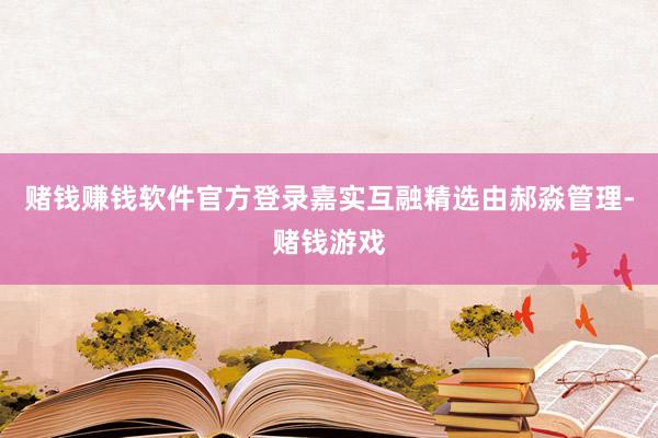 赌钱赚钱软件官方登录嘉实互融精选由郝淼管理-赌钱游戏