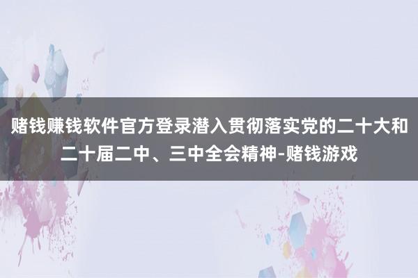赌钱赚钱软件官方登录潜入贯彻落实党的二十大和二十届二中、三中全会精神-赌钱游戏