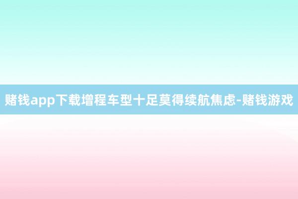 赌钱app下载增程车型十足莫得续航焦虑-赌钱游戏