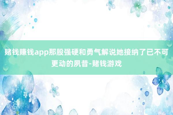 赌钱赚钱app那股强硬和勇气解说她接纳了已不可更动的夙昔-赌钱游戏