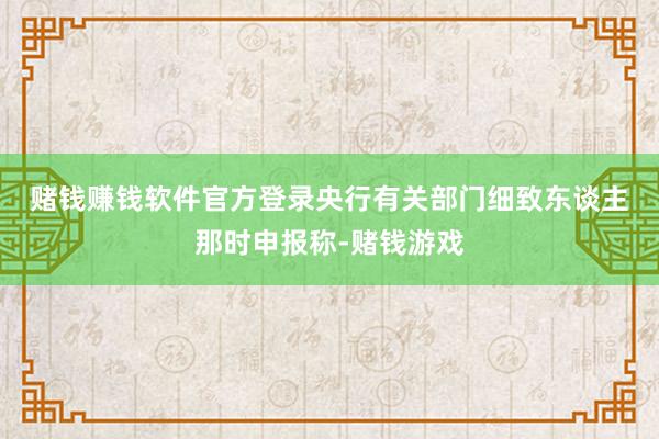 赌钱赚钱软件官方登录　　央行有关部门细致东谈主那时申报称-赌钱游戏