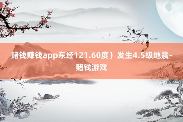 赌钱赚钱app东经121.60度）发生4.5级地震-赌钱游戏