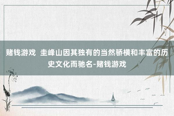 赌钱游戏  圭峰山因其独有的当然骄横和丰富的历史文化而驰名-赌钱游戏
