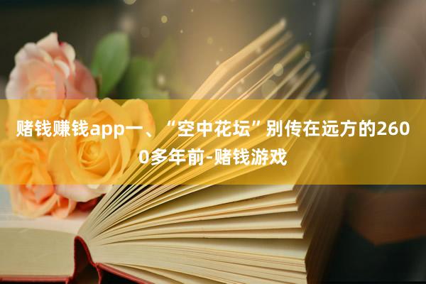 赌钱赚钱app一、“空中花坛”别传在远方的2600多年前-赌钱游戏