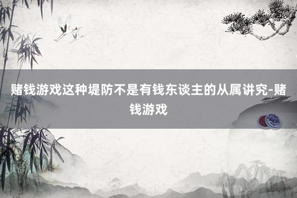 赌钱游戏这种堤防不是有钱东谈主的从属讲究-赌钱游戏