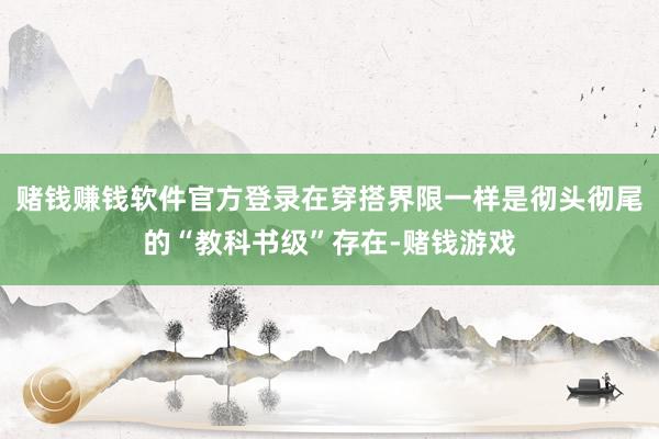 赌钱赚钱软件官方登录在穿搭界限一样是彻头彻尾的“教科书级”存在-赌钱游戏