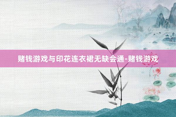 赌钱游戏与印花连衣裙无缺会通-赌钱游戏