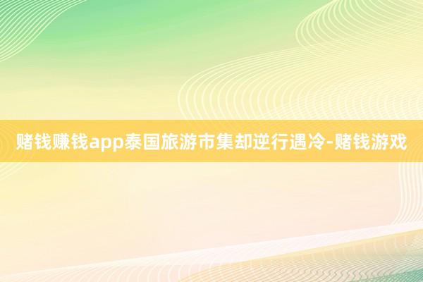 赌钱赚钱app泰国旅游市集却逆行遇冷-赌钱游戏