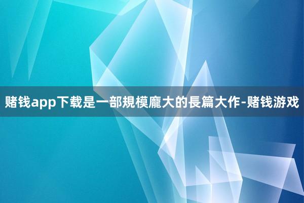 赌钱app下载是一部規模龐大的長篇大作-赌钱游戏